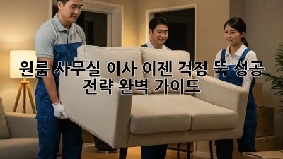 원룸 사무실 이사, 이젠 걱정 뚝! 성공 전략 완벽 가이드