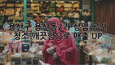 용산구 용산동2가 상업 공간 청소: 깨끗함으로 매출 UP! ✨